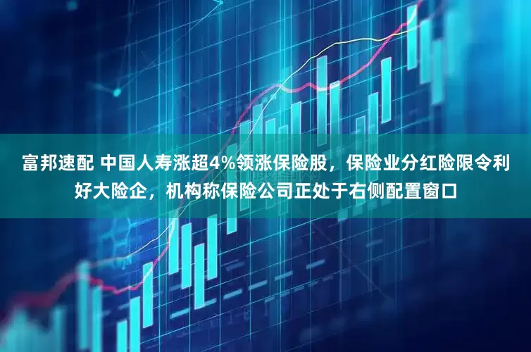 富邦速配 中国人寿涨超4%领涨保险股，保险业分红险限令利好大险企，机构称保险公司正处于右侧配置窗口