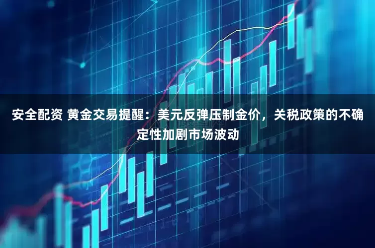 安全配资 黄金交易提醒：美元反弹压制金价，关税政策的不确定性加剧市场波动