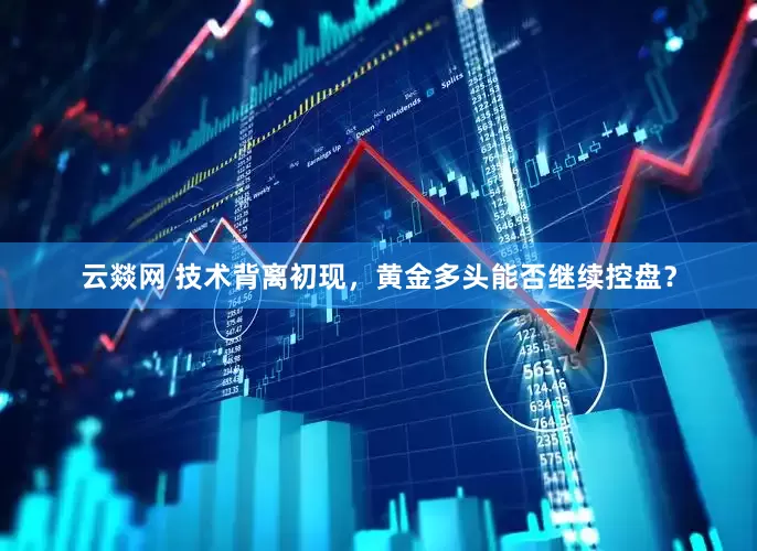 云燚网 技术背离初现，黄金多头能否继续控盘？