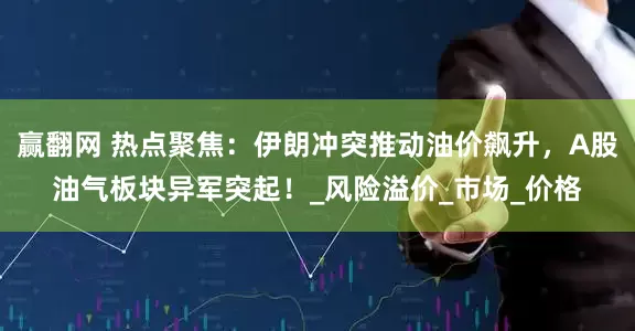 赢翻网 热点聚焦：伊朗冲突推动油价飙升，A股油气板块异军突起！_风险溢价_市场_价格
