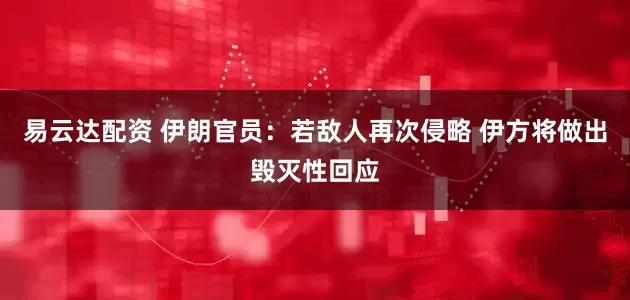 易云达配资 伊朗官员：若敌人再次侵略 伊方将做出毁灭性回应