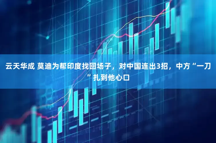 云天华成 莫迪为帮印度找回场子，对中国连出3招，中方“一刀”扎到他心口