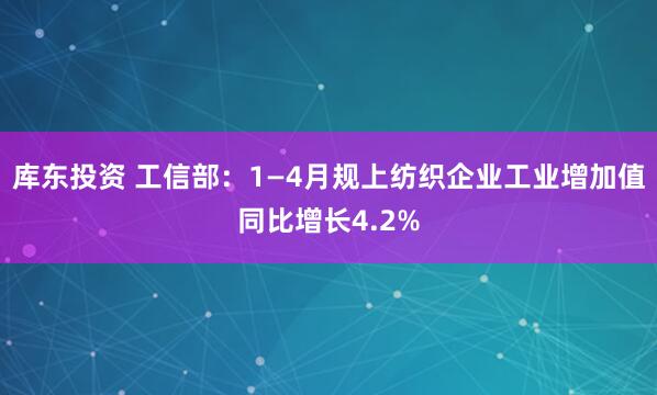 库东投资 工信部：1—4月规上纺织企业工业增加值同比增长4.2%