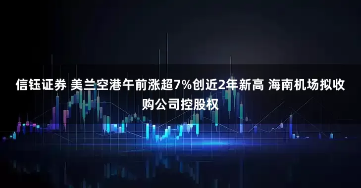 信钰证券 美兰空港午前涨超7%创近2年新高 海南机场拟收购公司控股权