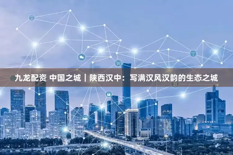 九龙配资 中国之城｜陕西汉中：写满汉风汉韵的生态之城