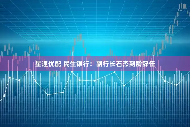 星速优配 民生银行：副行长石杰到龄辞任