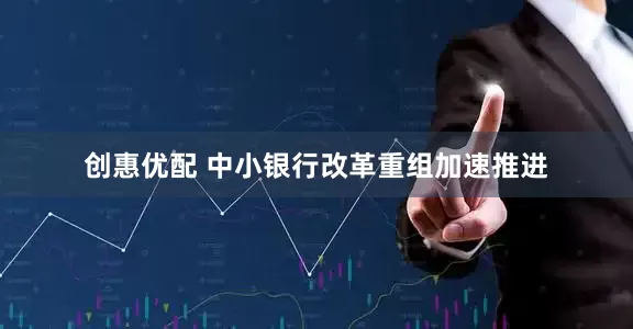 创惠优配 中小银行改革重组加速推进