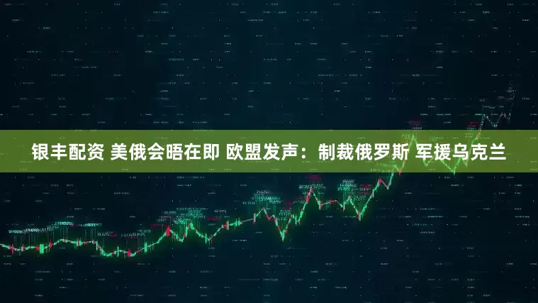 银丰配资 美俄会晤在即 欧盟发声：制裁俄罗斯 军援乌克兰