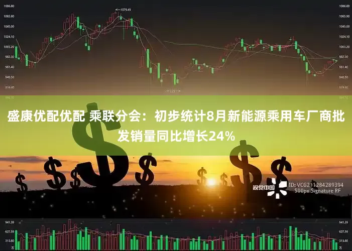 盛康优配优配 乘联分会：初步统计8月新能源乘用车厂商批发销量同比增长24%