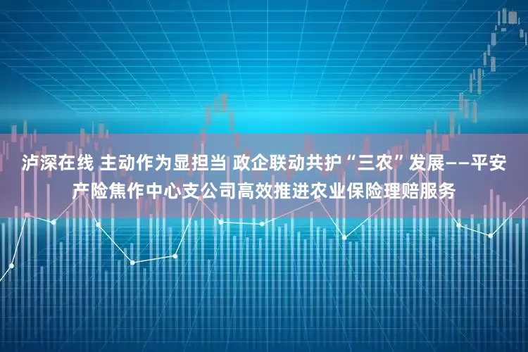 泸深在线 主动作为显担当 政企联动共护“三农”发展——平安产险焦作中心支公司高效推进农业保险理赔服务