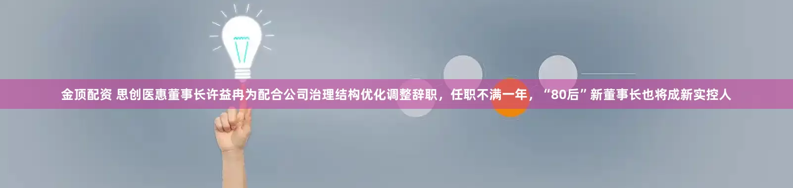金顶配资 思创医惠董事长许益冉为配合公司治理结构优化调整辞职，任职不满一年，“80后”新董事长也将成新实控人