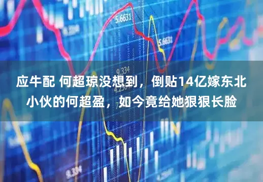 应牛配 何超琼没想到，倒贴14亿嫁东北小伙的何超盈，如今竟给她狠狠长脸