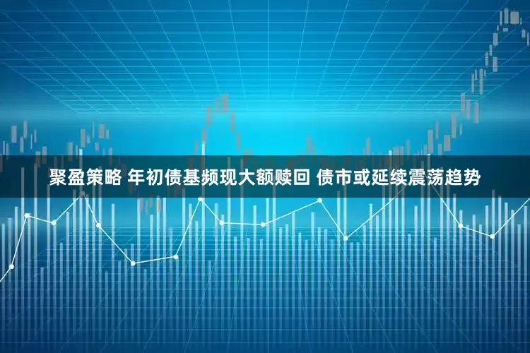 聚盈策略 年初债基频现大额赎回 债市或延续震荡趋势