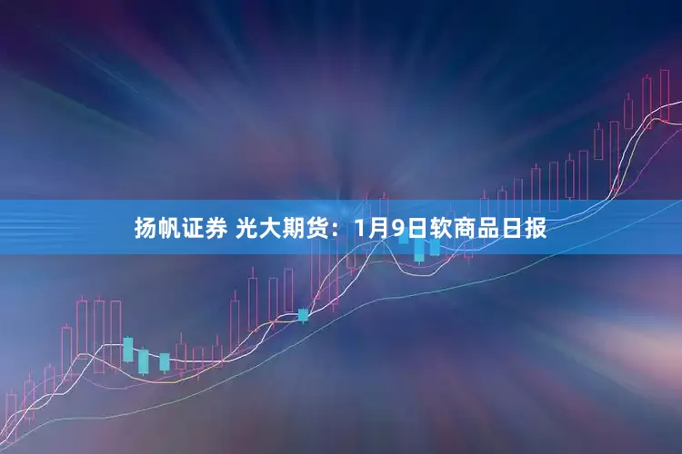 扬帆证券 光大期货：1月9日软商品日报