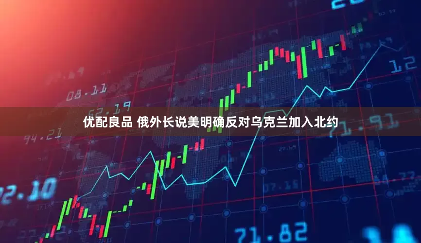 优配良品 俄外长说美明确反对乌克兰加入北约