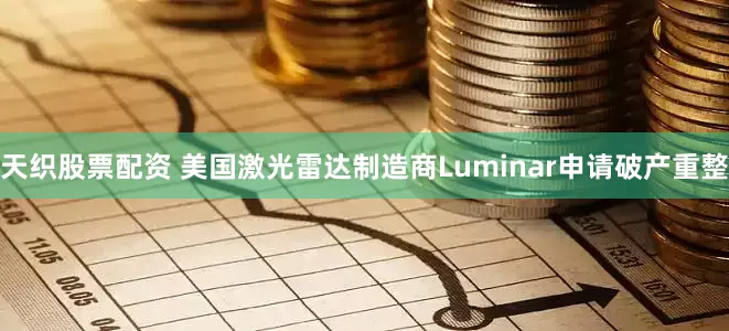 天织股票配资 美国激光雷达制造商Luminar申请破产重整