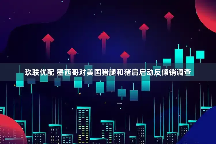 玖联优配 墨西哥对美国猪腿和猪肩启动反倾销调查