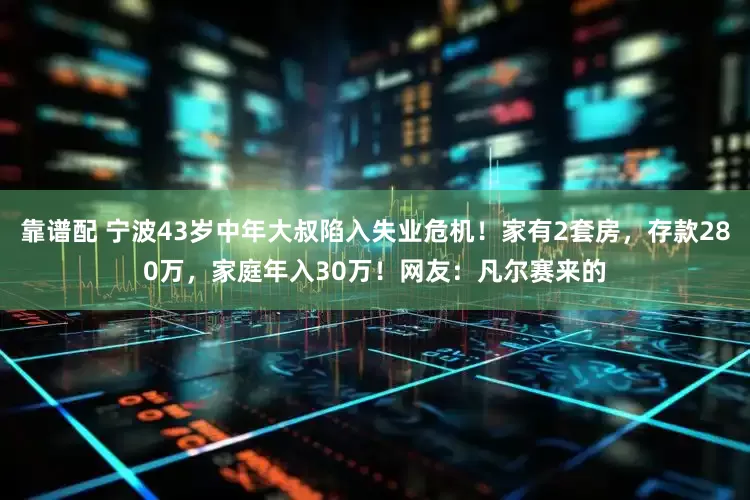 靠谱配 宁波43岁中年大叔陷入失业危机！家有2套房，存款280万，家庭年入30万！网友：凡尔赛来的