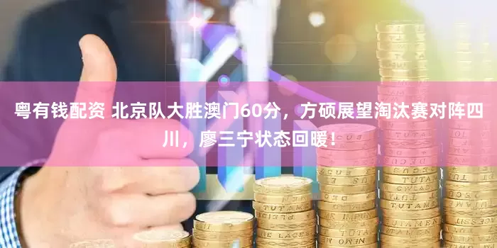 粤有钱配资 北京队大胜澳门60分，方硕展望淘汰赛对阵四川，廖三宁状态回暖！