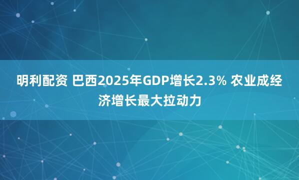 明利配资 巴西2025年GDP增长2.3% 农业成经济增长最大拉动力