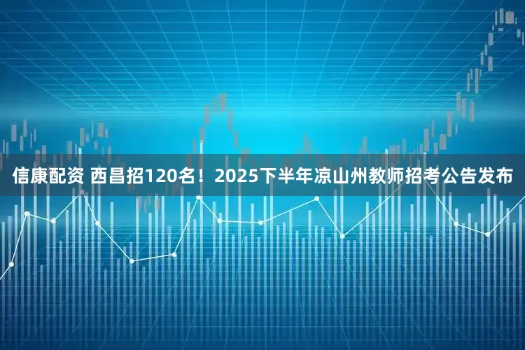 信康配资 西昌招120名！2025下半年凉山州教师招考公告发布