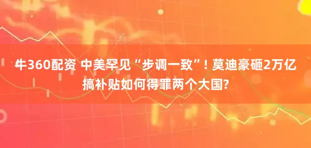 牛360配资 中美罕见“步调一致”! 莫迪豪砸2万亿搞补贴如何得罪两个大国?