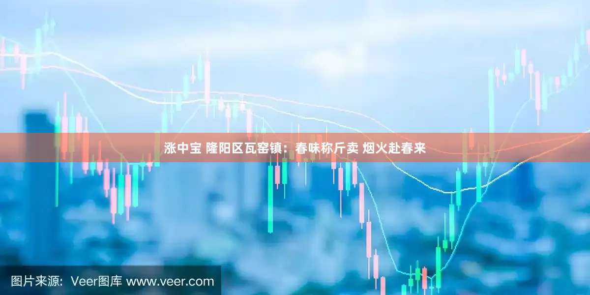 涨中宝 隆阳区瓦窑镇：春味称斤卖 烟火赴春来