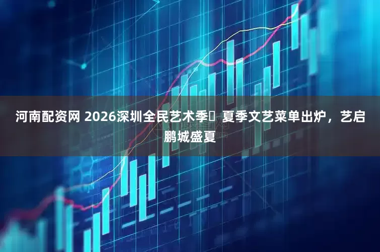 河南配资网 2026深圳全民艺术季・夏季文艺菜单出炉，艺启鹏城盛夏